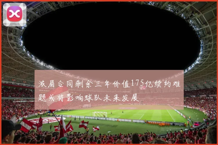 浓眉合同剩余三年价值175亿续约难题或将影响球队未来发展