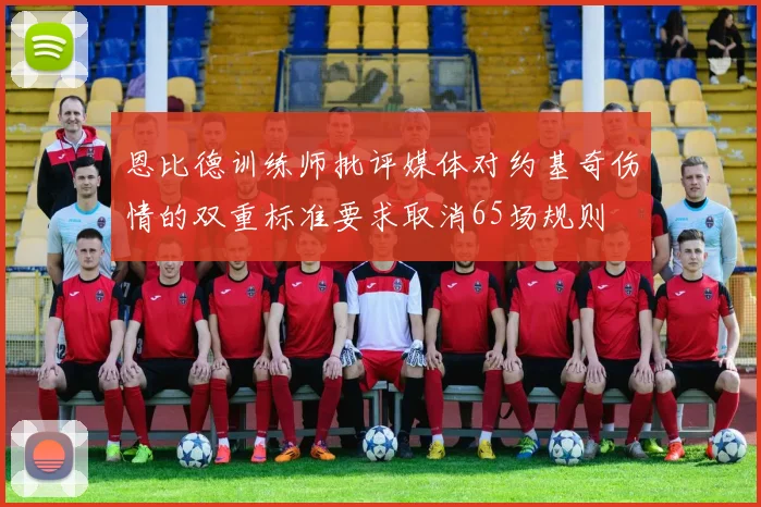 恩比德训练师批评媒体对约基奇伤情的双重标准要求取消65场规则