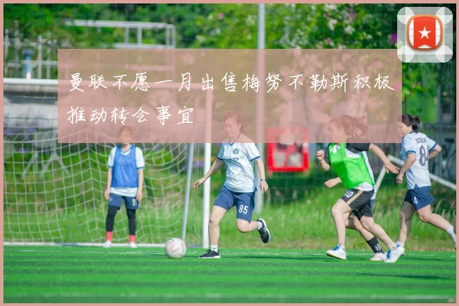 曼联不愿一月出售梅努不勒斯积极推动转会事宜