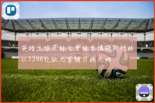 英格兰球员转会费榜单揭晓斯特林以1206亿欧元紧随贝林厄姆