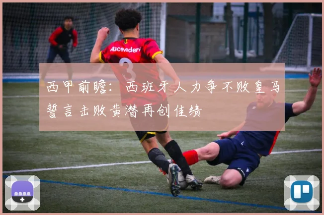 西甲前瞻：西班牙人力争不败皇马誓言击败黄潜再创佳绩