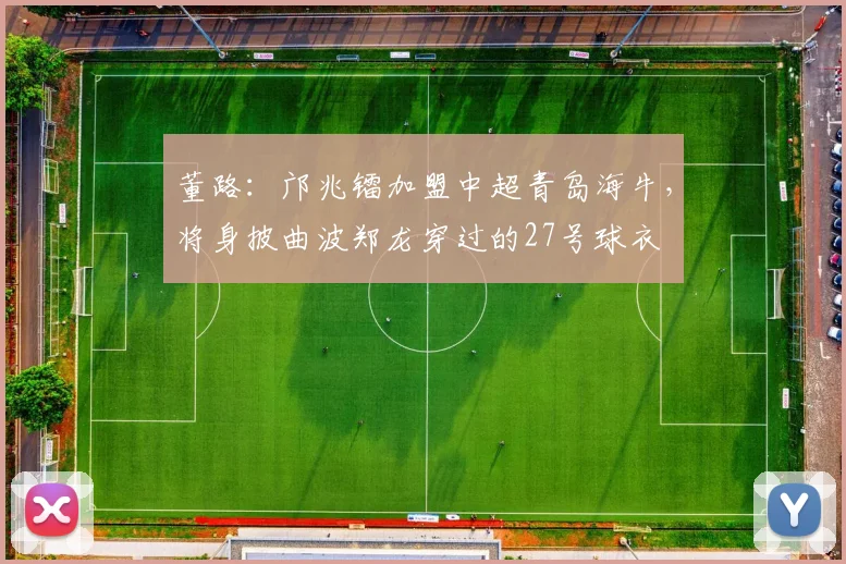 董路：邝兆镭加盟中超青岛海牛，将身披曲波郑龙穿过的27号球衣