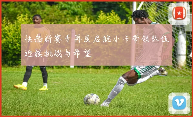 快船新赛季再度启航小卡带领队伍迎接挑战与希望