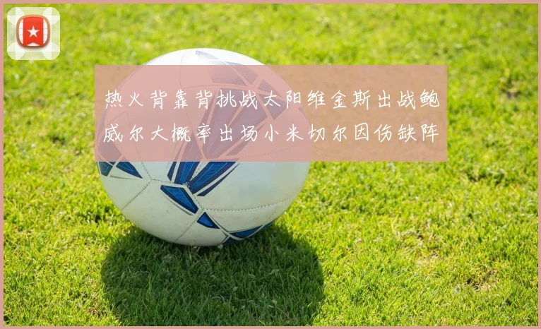 热火背靠背挑战太阳维金斯出战鲍威尔大概率出场小米切尔因伤缺阵