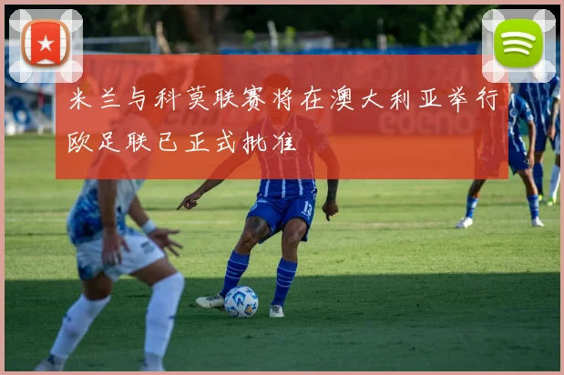 米兰与科莫联赛将在澳大利亚举行欧足联已正式批准
