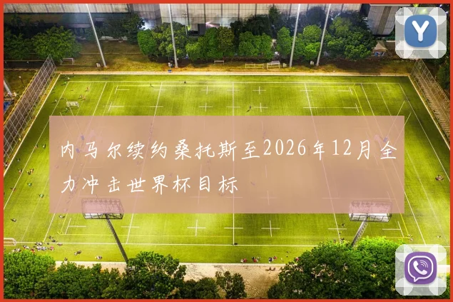 内马尔续约桑托斯至2026年12月全力冲击世界杯目标