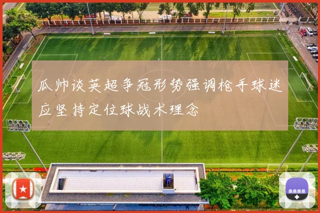 瓜帅谈英超争冠形势强调枪手球迷应坚持定位球战术理念