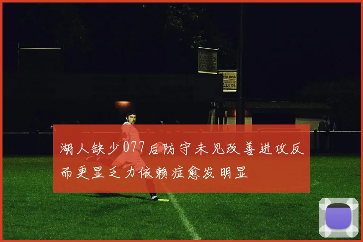湖人缺少077后防守未见改善进攻反而更显乏力依赖症愈发明显