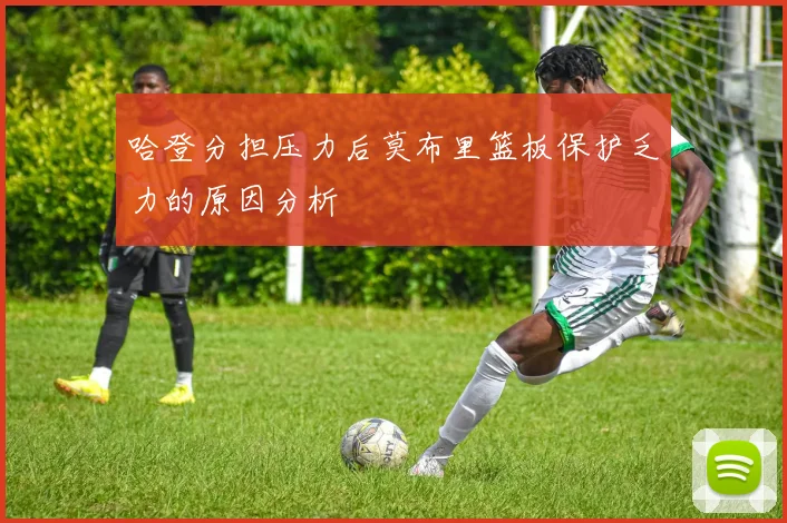 哈登分担压力后莫布里篮板保护乏力的原因分析