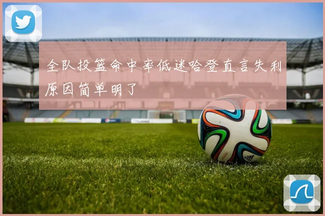 全队投篮命中率低迷哈登直言失利原因简单明了