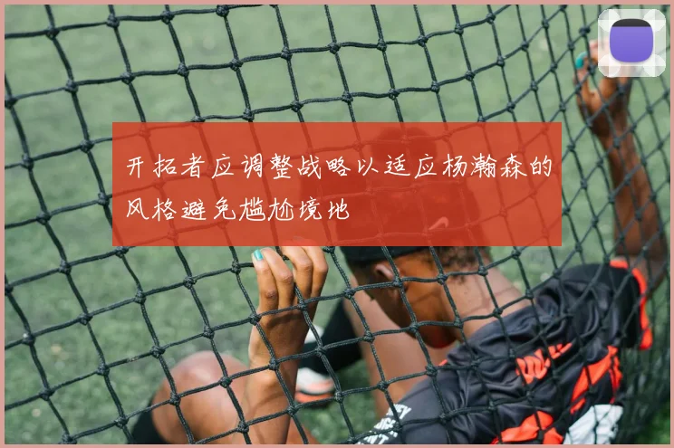 开拓者应调整战略以适应杨瀚森的风格避免尴尬境地