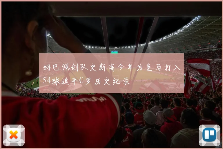 姆巴佩创队史新高今年为皇马打入54球追平C罗历史纪录