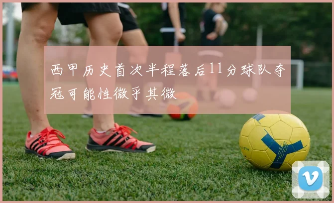 西甲历史首次半程落后11分球队夺冠可能性微乎其微