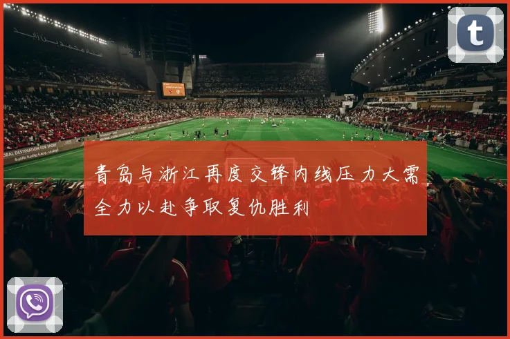 青岛与浙江再度交锋内线压力大需全力以赴争取复仇胜利