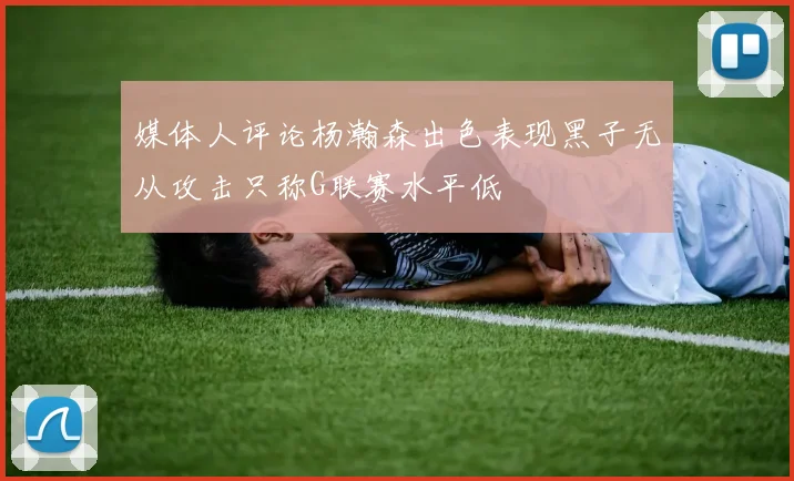 媒体人评论杨瀚森出色表现黑子无从攻击只称G联赛水平低