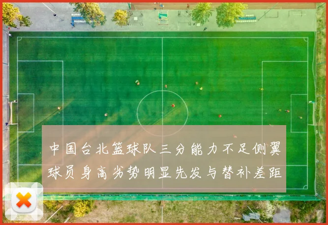 中国台北篮球队三分能力不足侧翼球员身高劣势明显先发与替补差距显著