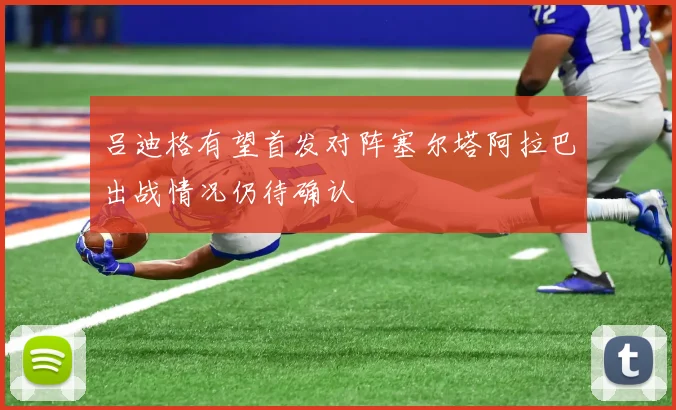 吕迪格有望首发对阵塞尔塔阿拉巴出战情况仍待确认