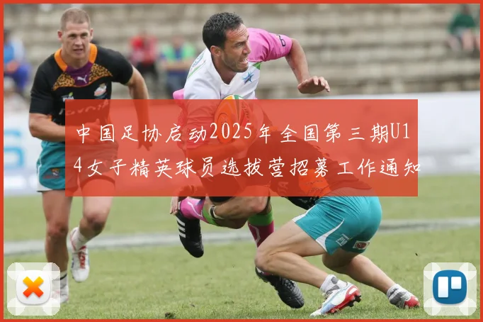 中国足协启动2025年全国第三期U14女子精英球员选拔营招募工作通知
