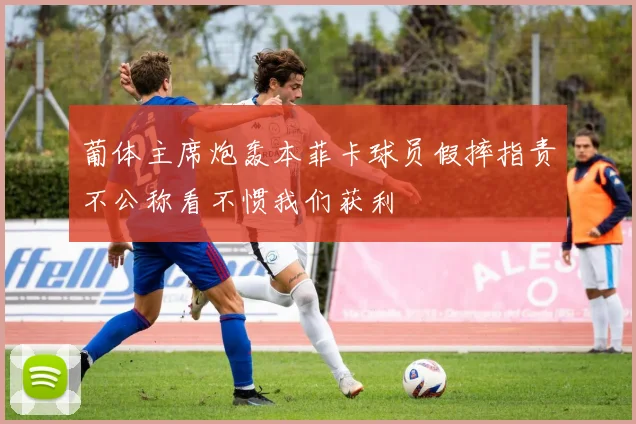 葡体主席炮轰本菲卡球员假摔指责不公称看不惯我们获利