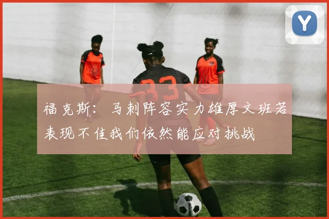 福克斯：马刺阵容实力雄厚文班若表现不佳我们依然能应对挑战