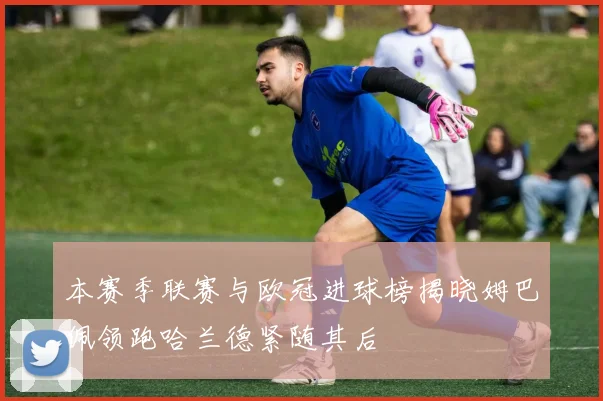 本赛季联赛与欧冠进球榜揭晓姆巴佩领跑哈兰德紧随其后