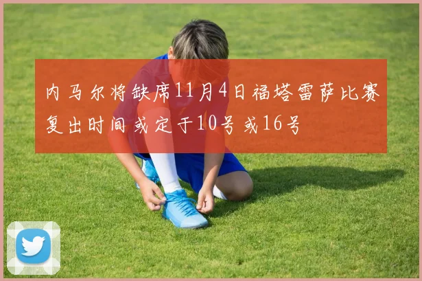 内马尔将缺席11月4日福塔雷萨比赛复出时间或定于10号或16号
