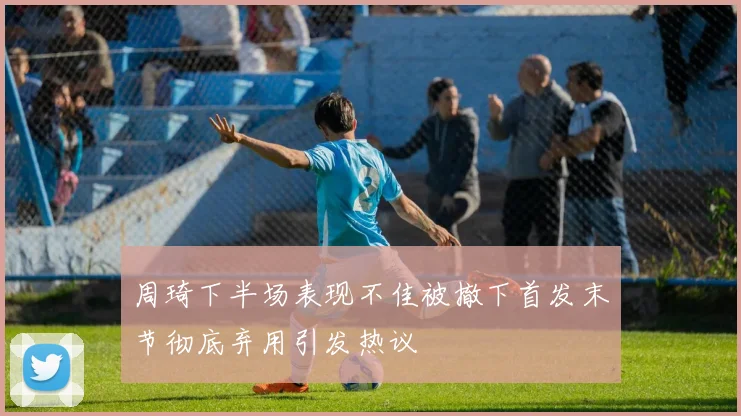 周琦下半场表现不佳被撤下首发末节彻底弃用引发热议