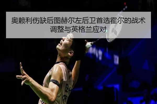 奥赖利伤缺后图赫尔左后卫首选霍尔的战术调整与英格兰应对